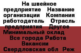 На швейное предприятие › Название организации ­ Компания-работодатель › Отрасль предприятия ­ Другое › Минимальный оклад ­ 1 - Все города Работа » Вакансии   . Свердловская обл.,Реж г.